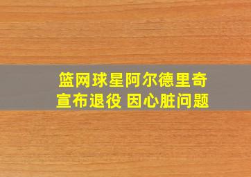 篮网球星阿尔德里奇宣布退役 因心脏问题